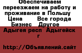 Обеспечиваем переезжаем на работу и проживание в Польшу › Цена ­ 1 - Все города Бизнес » Другое   . Адыгея респ.,Адыгейск г.